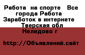 Работа  на спорте - Все города Работа » Заработок в интернете   . Тверская обл.,Нелидово г.